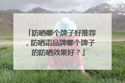 防晒哪个牌子好推荐，防晒霜品牌哪个牌子的防晒效果好？