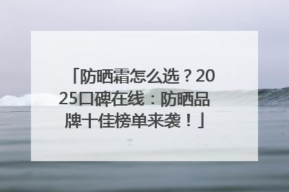 防晒霜怎么选？2025口碑在线：防晒品牌十佳榜单来袭！