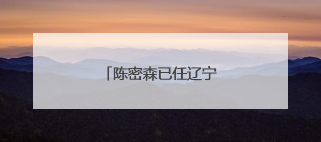 陈密森已任辽宁省公安厅副厅长