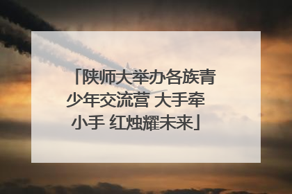 陕师大举办各族青少年交流营 大手牵小手 红烛耀未来