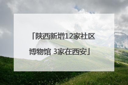 陕西新增12家社区博物馆 3家在西安