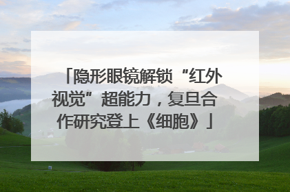 隐形眼镜解锁“红外视觉”超能力，复旦合作研究登上《细胞》