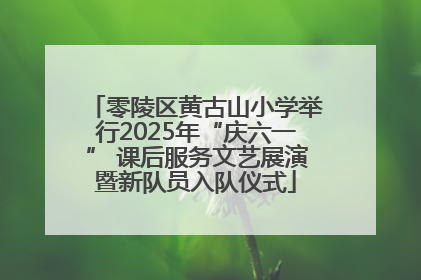 零陵区黄古山小学举行2025年“庆六一” 课后服务文艺展演暨新队员入队仪式