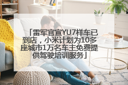 雷军官宣YU7样车已到店，小米计划为10多座城市1万名车主免费提供驾驶培训服务