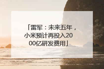 雷军：未来五年，小米预计再投入2000亿研发费用