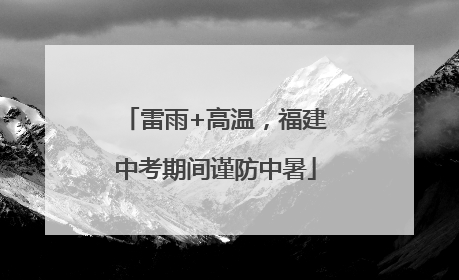雷雨+高温，福建中考期间谨防中暑