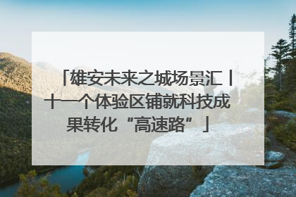 雄安未来之城场景汇丨十一个体验区铺就科技成果转化“高速路”