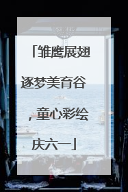 雏鹰展翅逐梦美育谷，童心彩绘庆六一