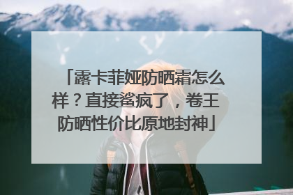 露卡菲娅防晒霜怎么样？直接鲨疯了，卷王防晒性价比原地封神