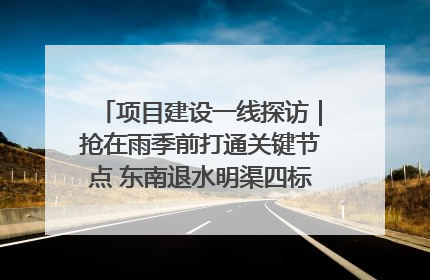 项目建设一线探访｜抢在雨季前打通关键节点 东南退水明渠四标段项目顺利完工
