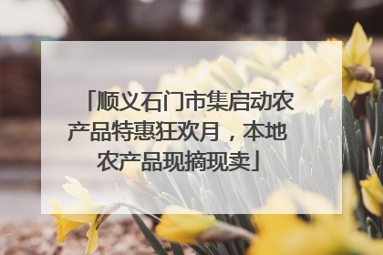 顺义石门市集启动农产品特惠狂欢月，本地农产品现摘现卖