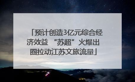 预计创造3亿元综合经济效益 “苏超”火爆出圈拉动江苏文旅流量