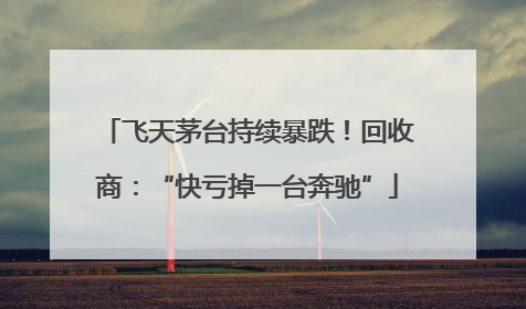 飞天茅台持续暴跌！回收商：“快亏掉一台奔驰”