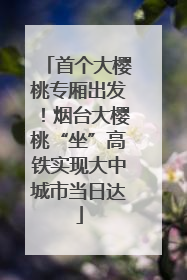 首个大樱桃专厢出发！烟台大樱桃“坐”高铁实现大中城市当日达