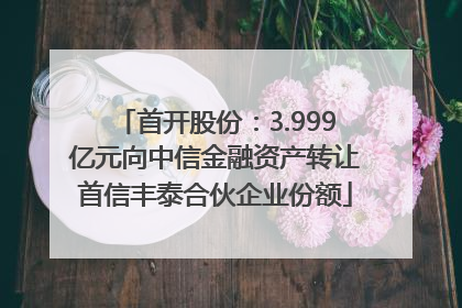 首开股份：3.999亿元向中信金融资产转让首信丰泰合伙企业份额