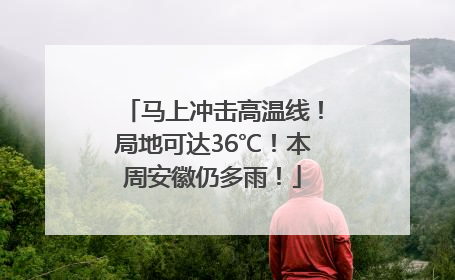 马上冲击高温线！局地可达36℃！本周安徽仍多雨！