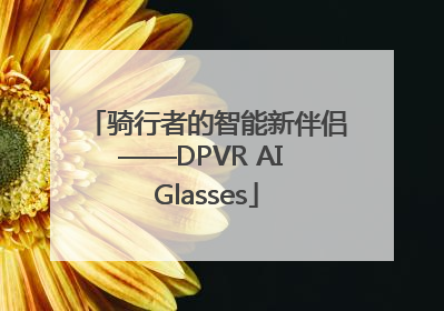 骑行者的智能新伴侣——DPVR AI Glasses