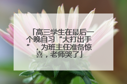 高三学生在最后一个晚自习“大打出手”，为班主任准备惊喜，老师哭了