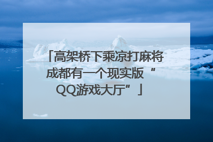 高架桥下乘凉打麻将 成都有一个现实版“QQ游戏大厅”