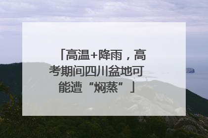 高温+降雨，高考期间四川盆地可能遭“焖蒸”