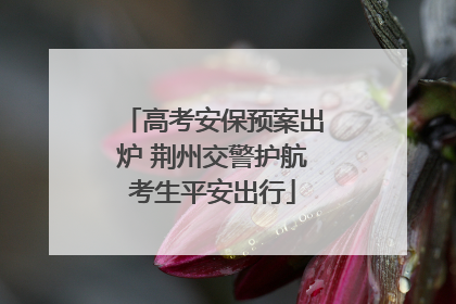 高考安保预案出炉 荆州交警护航考生平安出行