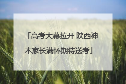 高考大幕拉开 陕西神木家长满怀期待送考