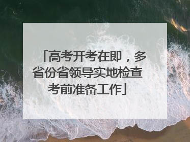 高考开考在即，多省份省领导实地检查考前准备工作