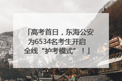 高考首日，东海公安为6534名考生开启全线“护考模式”！