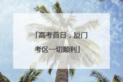 高考首日，厦门考区一切顺利