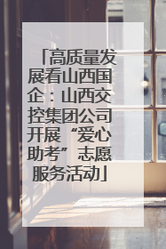 高质量发展看山西国企：山西交控集团公司开展“爱心助考”志愿服务活动