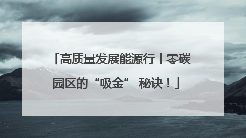 高质量发展能源行丨零碳园区的“吸金” 秘诀！