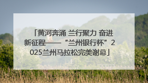 黄河奔涌 兰行聚力 奋进新征程——“兰州银行杯”2025兰州马拉松完美谢幕