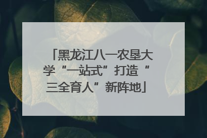 黑龙江八一农垦大学“一站式”打造“三全育人”新阵地