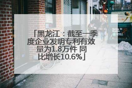 黑龙江：截至一季度企业发明专利有效量为1.8万件 同比增长10.6%