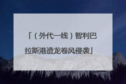 （外代一线）智利巴拉斯港遭龙卷风侵袭