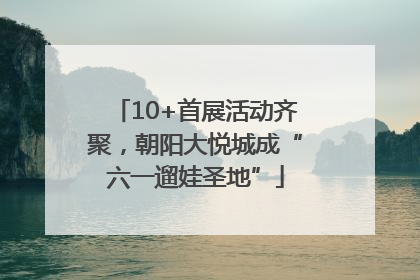 10+首展活动齐聚，朝阳大悦城成“六一遛娃圣地”