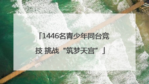 1446名青少年同台竞技 挑战“筑梦天宫”