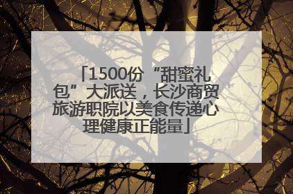 1500份“甜蜜礼包”大派送，长沙商贸旅游职院以美食传递心理健康正能量