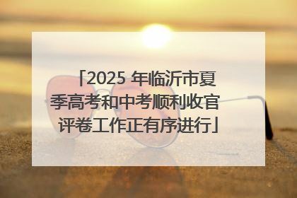2025 年临沂市夏季高考和中考顺利收官 评卷工作正有序进行