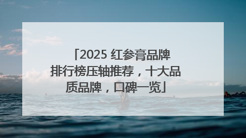2025 红参膏品牌排行榜压轴推荐，十大品质品牌，口碑一览