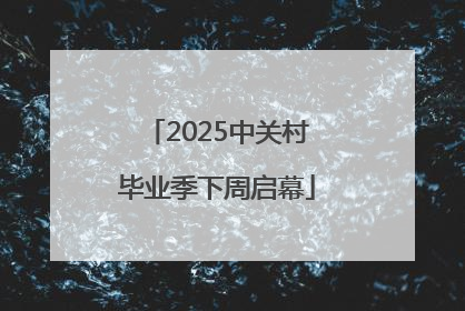 2025中关村毕业季下周启幕