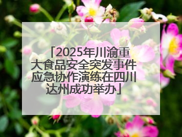 2025年川渝重大食品安全突发事件应急协作演练在四川达州成功举办