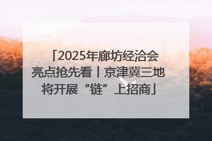 2025年廊坊经洽会亮点抢先看丨京津冀三地将开展“链”上招商