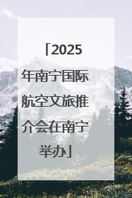 2025年南宁国际航空文旅推介会在南宁举办