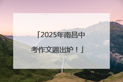 2025年南昌中考作文题出炉！