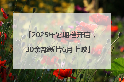 2025年暑期档开启，30余部新片6月上映