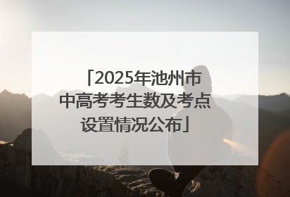 2025年池州市中高考考生数及考点设置情况公布