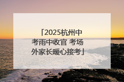2025杭州中考雨中收官 考场外家长暖心接考