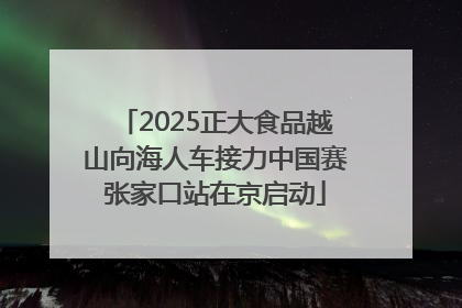 2025正大食品越山向海人车接力中国赛张家口站在京启动