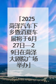 2025菏泽汽车下乡暨消夏车展将于6月27日—29日在菏泽大剧院广场举办